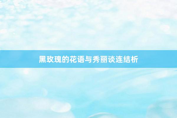 黑玫瑰的花语与秀丽谈连结析