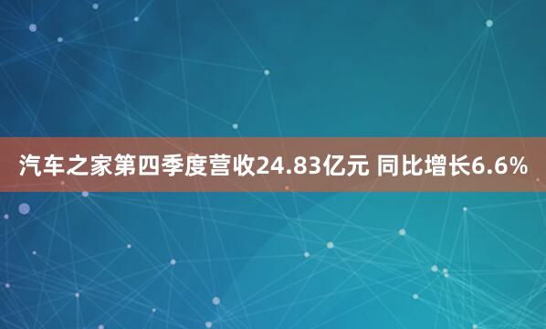 汽车之家第四季度营收24.83亿元 同比增长6.6%