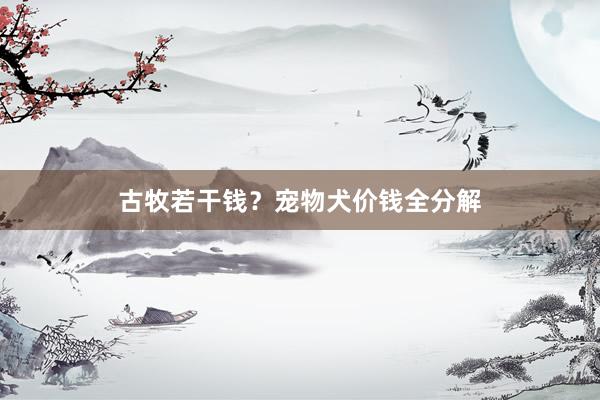 古牧若干钱？宠物犬价钱全分解