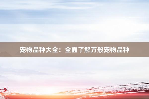 宠物品种大全：全面了解万般宠物品种